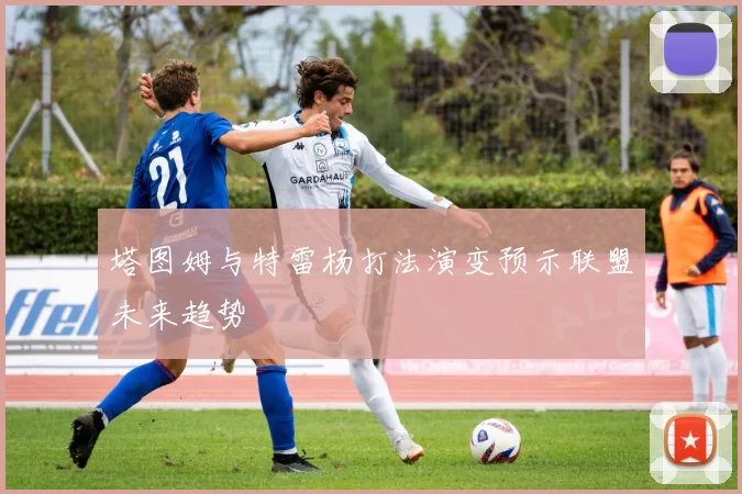 塔图姆与特雷杨打法演变预示联盟未来趋势