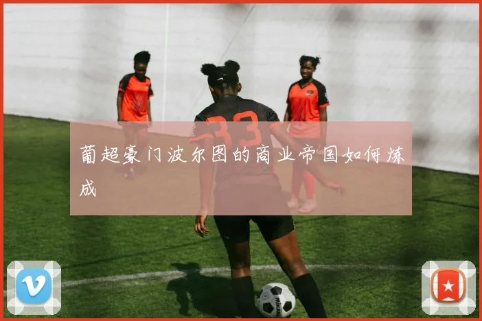 葡超豪门波尔图的商业帝国如何炼成