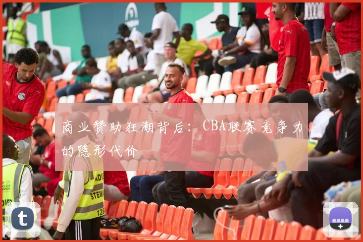 商业赞助狂潮背后：CBA联赛竞争力的隐形代价