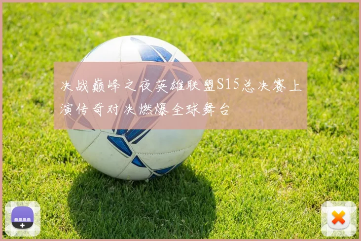 决战巅峰之夜英雄联盟S15总决赛上演传奇对决燃爆全球舞台