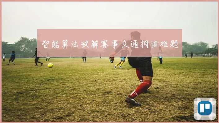 智能算法破解赛事交通拥堵难题