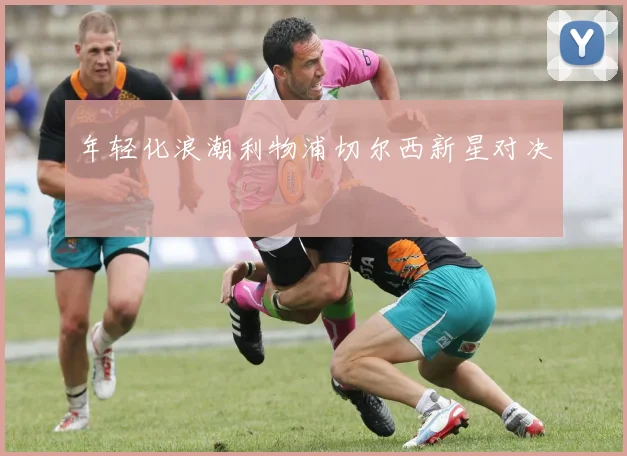 年轻化浪潮利物浦切尔西新星对决