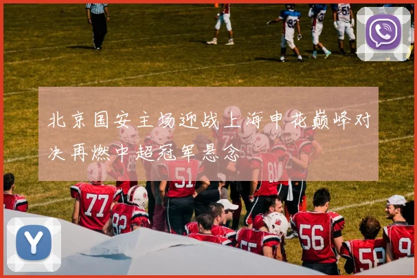 北京国安主场迎战上海申花巅峰对决再燃中超冠军悬念