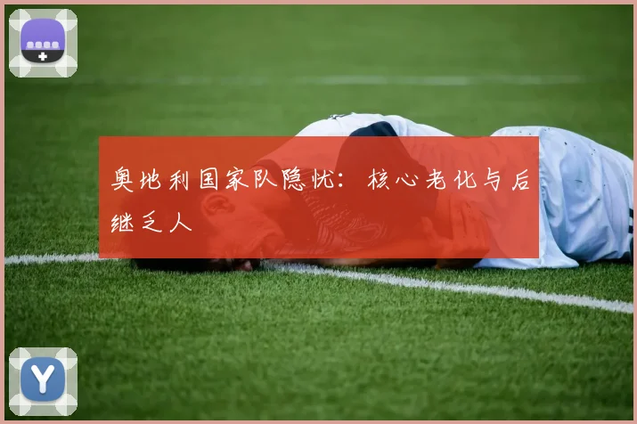 奥地利国家队隐忧：核心老化与后继乏人