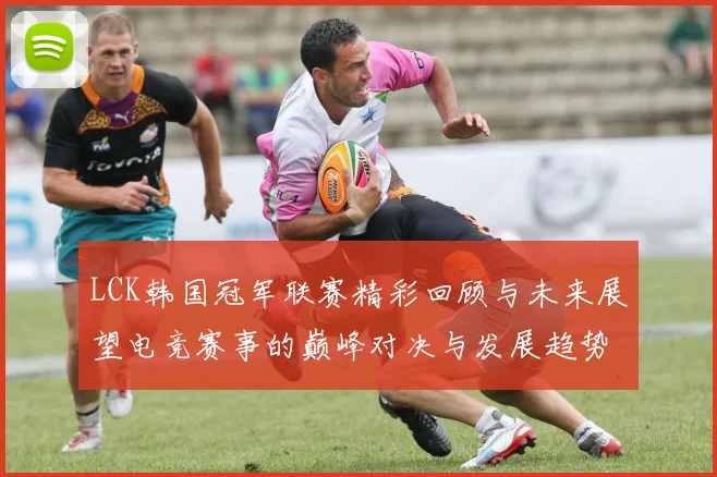 LCK韩国冠军联赛精彩回顾与未来展望电竞赛事的巅峰对决与发展趋势分析