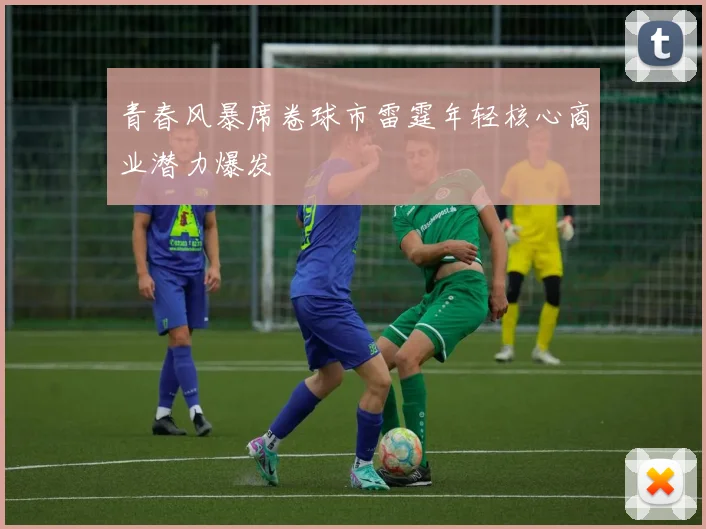 青春风暴席卷球市雷霆年轻核心商业潜力爆发