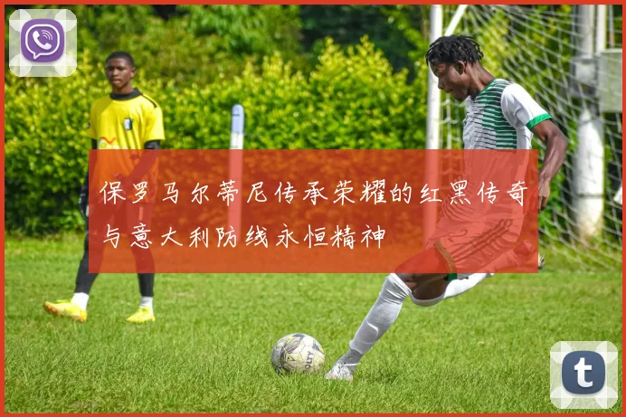 保罗马尔蒂尼传承荣耀的红黑传奇与意大利防线永恒精神