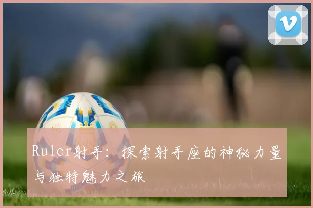 Ruler射手：探索射手座的神秘力量与独特魅力之旅