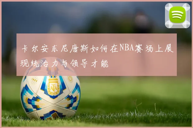 卡尔安东尼唐斯如何在NBA赛场上展现统治力与领导才能