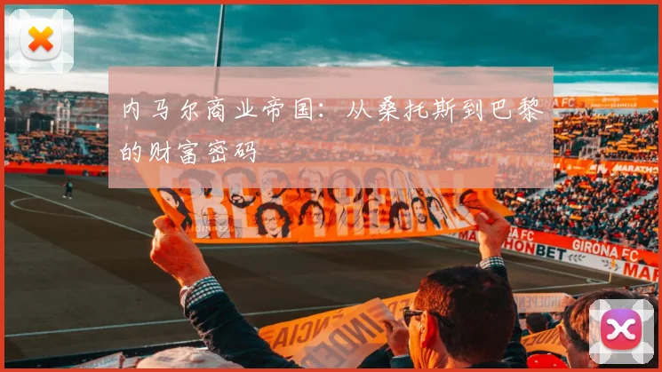 内马尔商业帝国：从桑托斯到巴黎的财富密码