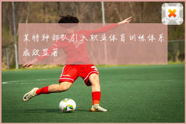 某特种部队引入职业体育训练体系成效显著