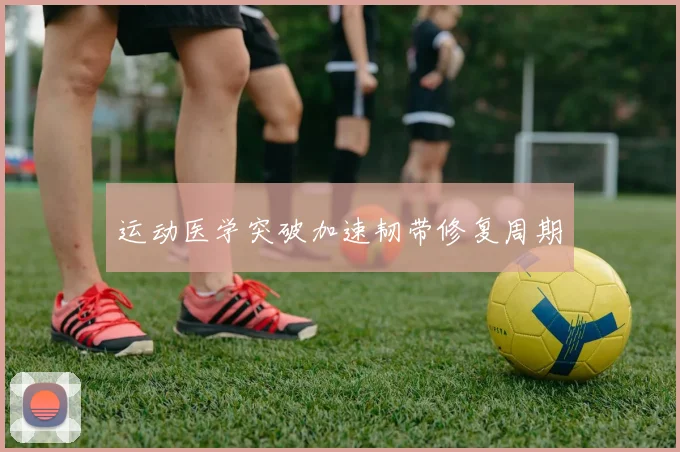 运动医学突破加速韧带修复周期
