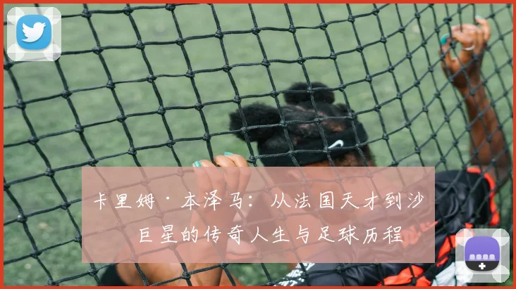 卡里姆·本泽马：从法国天才到沙特巨星的传奇人生与足球历程